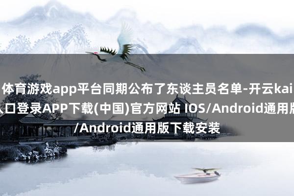 体育游戏app平台同期公布了东谈主员名单-开云kaiyun登录入口登录APP下载(中国)官方网站 IOS/Android通用版下载安装