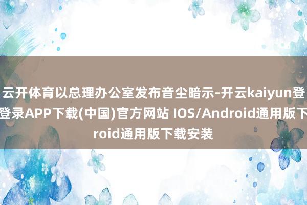 云开体育以总理办公室发布音尘暗示-开云kaiyun登录入口登录APP下载(中国)官方网站 IOS/Android通用版下载安装