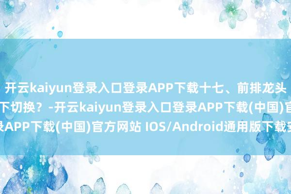 开云kaiyun登录入口登录APP下载十七、前排龙头票倒了，后排若何高下切换？-开云kaiyun登录入口登录APP下载(中国)官方网站 IOS/Android通用版下载安装