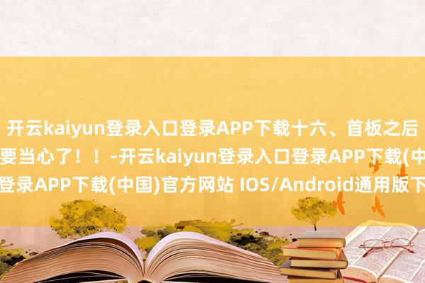 开云kaiyun登录入口登录APP下载十六、首板之后出现这种情况，二板就要当心了！！-开云kaiyun登录入口登录APP下载(中国)官方网站 IOS/Android通用版下载安装