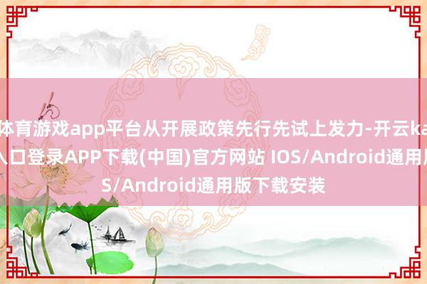 体育游戏app平台从开展政策先行先试上发力-开云kaiyun登录入口登录APP下载(中国)官方网站 IOS/Android通用版下载安装