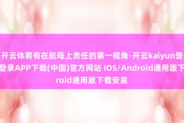 开云体育有在航母上责任的第一视角-开云kaiyun登录入口登录APP下载(中国)官方网站 IOS/Android通用版下载安装