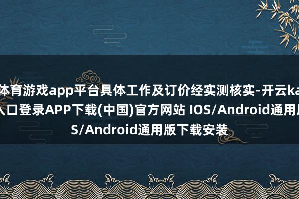 体育游戏app平台具体工作及订价经实测核实-开云kaiyun登录入口登录APP下载(中国)官方网站 IOS/Android通用版下载安装