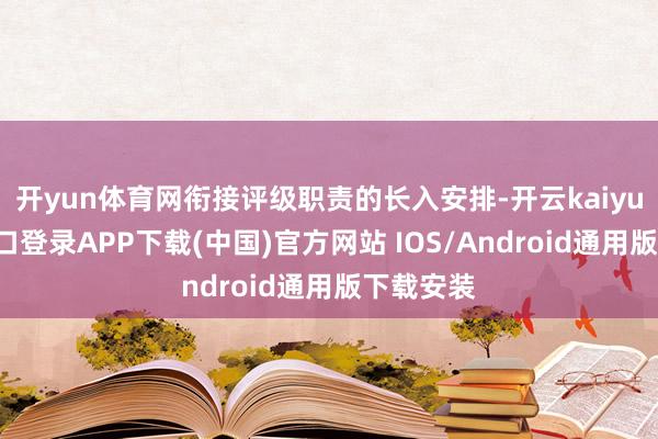 开yun体育网衔接评级职责的长入安排-开云kaiyun登录入口登录APP下载(中国)官方网站 IOS/Android通用版下载安装