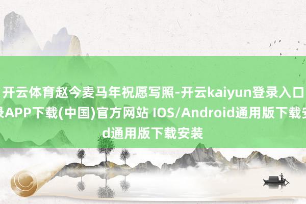 开云体育赵今麦马年祝愿写照-开云kaiyun登录入口登录APP下载(中国)官方网站 IOS/Android通用版下载安装
