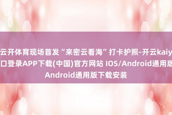 云开体育现场首发“来密云看海”打卡护照-开云kaiyun登录入口登录APP下载(中国)官方网站 IOS/Android通用版下载安装
