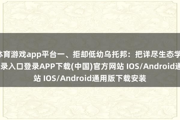 体育游戏app平台一、拒却低幼乌托邦：把详尽生态学-开云kaiyun登录入口登录APP下载(中国)官方网站 IOS/Android通用版下载安装