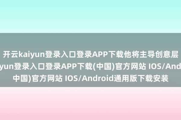 开云kaiyun登录入口登录APP下载他将主导创意层面的有缠绵-开云kaiyun登录入口登录APP下载(中国)官方网站 IOS/Android通用版下载安装