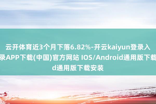云开体育近3个月下落6.82%-开云kaiyun登录入口登录APP下载(中国)官方网站 IOS/Android通用版下载安装