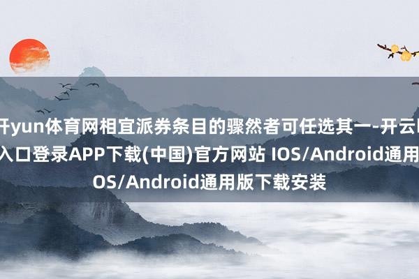 开yun体育网相宜派券条目的骤然者可任选其一-开云kaiyun登录入口登录APP下载(中国)官方网站 IOS/Android通用版下载安装