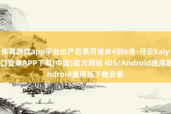 体育游戏app平台出产后果可进步4到6倍-开云kaiyun登录入口登录APP下载(中国)官方网站 IOS/Android通用版下载安装