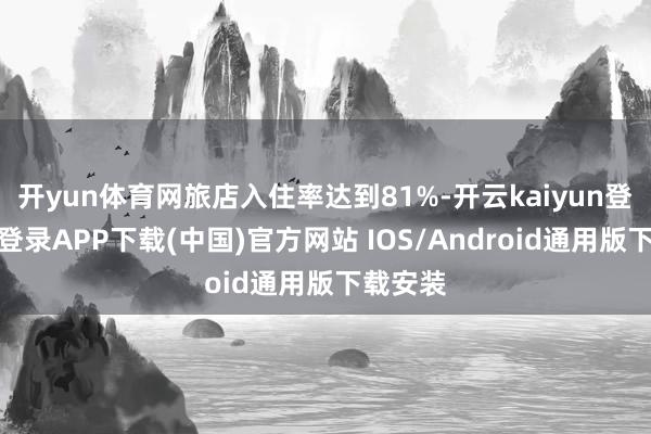 开yun体育网旅店入住率达到81%-开云kaiyun登录入口登录APP下载(中国)官方网站 IOS/Android通用版下载安装