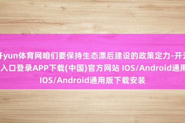 开yun体育网咱们要保持生态漂后建设的政策定力-开云kaiyun登录入口登录APP下载(中国)官方网站 IOS/Android通用版下载安装