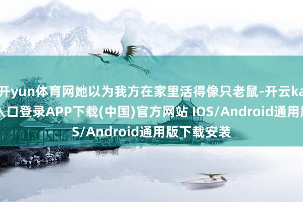 开yun体育网她以为我方在家里活得像只老鼠-开云kaiyun登录入口登录APP下载(中国)官方网站 IOS/Android通用版下载安装