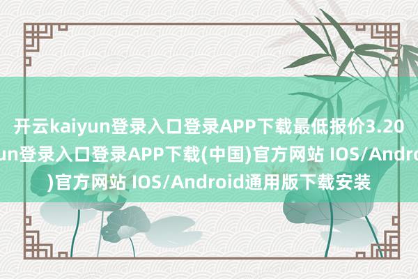 开云kaiyun登录入口登录APP下载最低报价3.20元/公斤-开云kaiyun登录入口登录APP下载(中国)官方网站 IOS/Android通用版下载安装