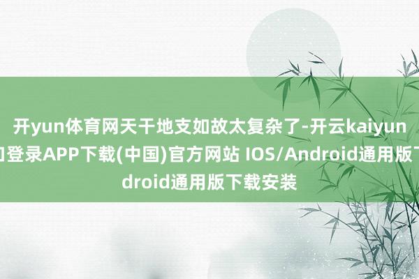 开yun体育网天干地支如故太复杂了-开云kaiyun登录入口登录APP下载(中国)官方网站 IOS/Android通用版下载安装