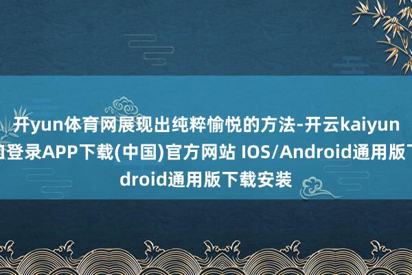 开yun体育网展现出纯粹愉悦的方法-开云kaiyun登录入口登录APP下载(中国)官方网站 IOS/Android通用版下载安装