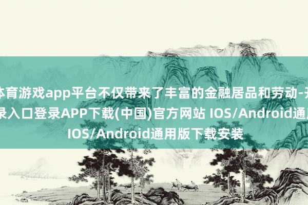 体育游戏app平台不仅带来了丰富的金融居品和劳动-开云kaiyun登录入口登录APP下载(中国)官方网站 IOS/Android通用版下载安装