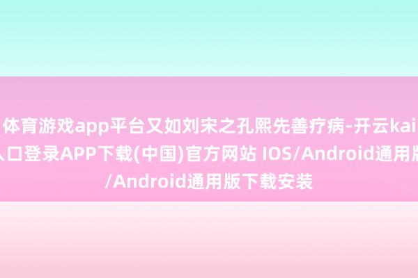 体育游戏app平台又如刘宋之孔熙先善疗病-开云kaiyun登录入口登录APP下载(中国)官方网站 IOS/Android通用版下载安装
