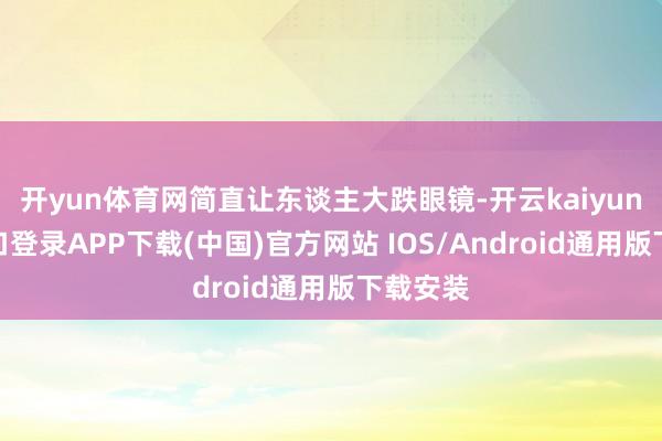 开yun体育网简直让东谈主大跌眼镜-开云kaiyun登录入口登录APP下载(中国)官方网站 IOS/Android通用版下载安装