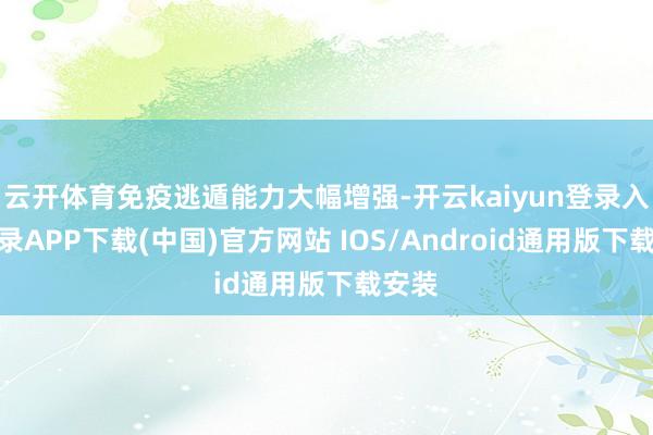 云开体育免疫逃遁能力大幅增强-开云kaiyun登录入口登录APP下载(中国)官方网站 IOS/Android通用版下载安装