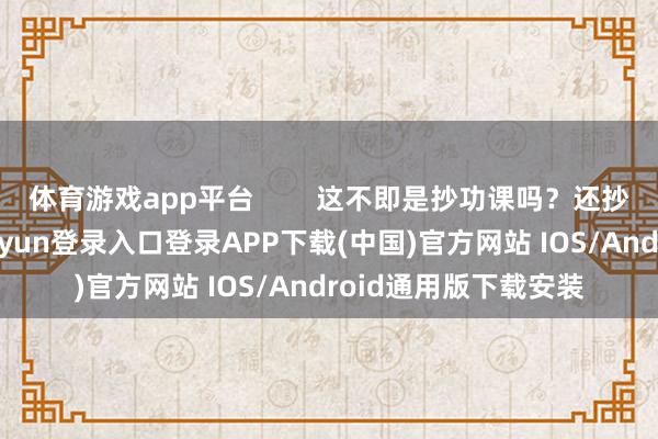 体育游戏app平台        这不即是抄功课吗？还抄了份逾期的-开云kaiyun登录入口登录APP下载(中国)官方网站 IOS/Android通用版下载安装