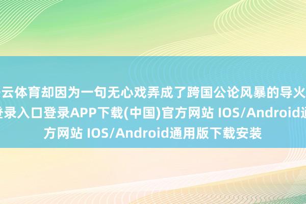 开云体育却因为一句无心戏弄成了跨国公论风暴的导火索-开云kaiyun登录入口登录APP下载(中国)官方网站 IOS/Android通用版下载安装