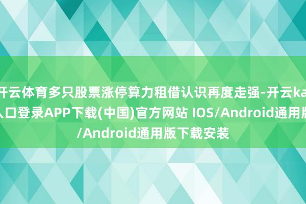 开云体育多只股票涨停算力租借认识再度走强-开云kaiyun登录入口登录APP下载(中国)官方网站 IOS/Android通用版下载安装