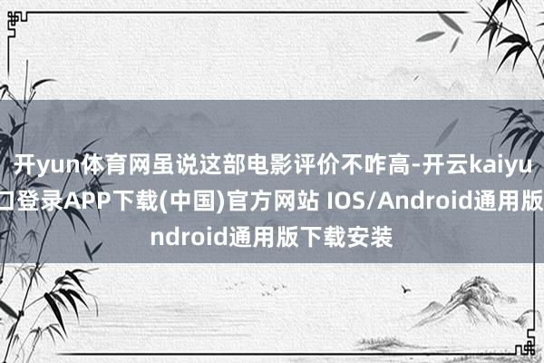 开yun体育网虽说这部电影评价不咋高-开云kaiyun登录入口登录APP下载(中国)官方网站 IOS/Android通用版下载安装