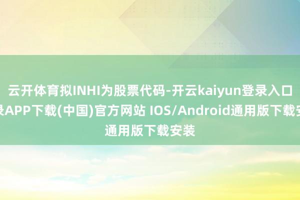 云开体育拟INHI为股票代码-开云kaiyun登录入口登录APP下载(中国)官方网站 IOS/Android通用版下载安装