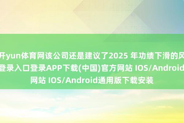 开yun体育网该公司还是建议了2025 年功绩下滑的风险-开云kaiyun登录入口登录APP下载(中国)官方网站 IOS/Android通用版下载安装