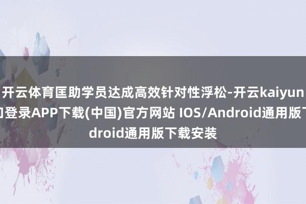 开云体育匡助学员达成高效针对性浮松-开云kaiyun登录入口登录APP下载(中国)官方网站 IOS/Android通用版下载安装