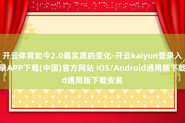 开云体育如今2.0最实质的变化-开云kaiyun登录入口登录APP下载(中国)官方网站 IOS/Android通用版下载安装