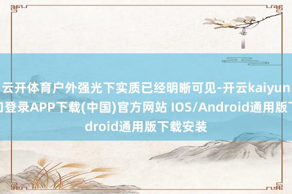 云开体育户外强光下实质已经明晰可见-开云kaiyun登录入口登录APP下载(中国)官方网站 IOS/Android通用版下载安装