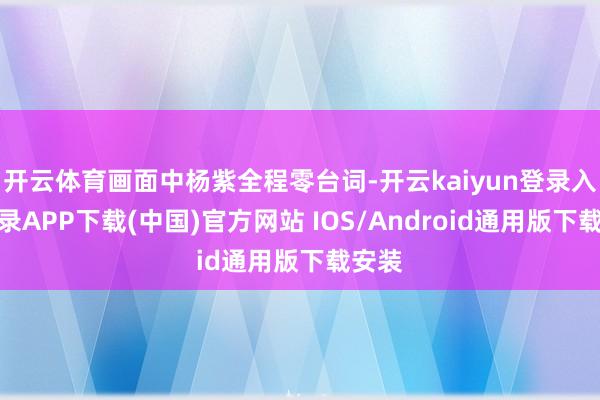 开云体育画面中杨紫全程零台词-开云kaiyun登录入口登录APP下载(中国)官方网站 IOS/Android通用版下载安装