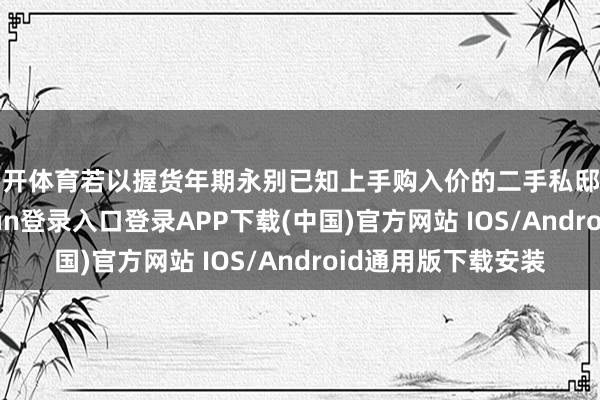 云开体育若以握货年期永别已知上手购入价的二手私邸注册个案-开云kaiyun登录入口登录APP下载(中国)官方网站 IOS/Android通用版下载安装