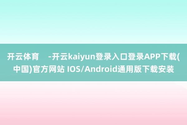 开云体育    -开云kaiyun登录入口登录APP下载(中国)官方网站 IOS/Android通用版下载安装