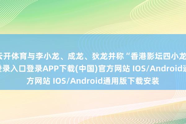 云开体育与李小龙、成龙、狄龙并称“香港影坛四小龙”-开云kaiyun登录入口登录APP下载(中国)官方网站 IOS/Android通用版下载安装