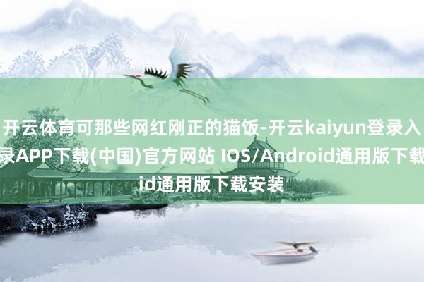 开云体育可那些网红刚正的猫饭-开云kaiyun登录入口登录APP下载(中国)官方网站 IOS/Android通用版下载安装
