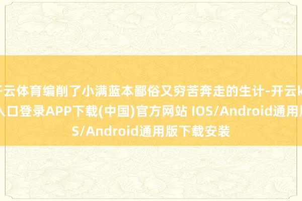 开云体育编削了小满蓝本鄙俗又穷苦奔走的生计-开云kaiyun登录入口登录APP下载(中国)官方网站 IOS/Android通用版下载安装