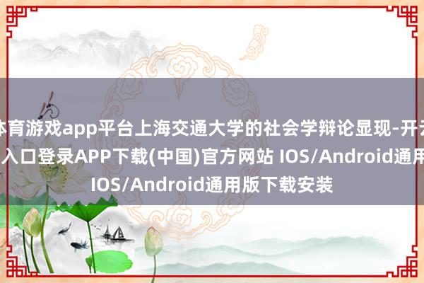 体育游戏app平台上海交通大学的社会学辩论显现-开云kaiyun登录入口登录APP下载(中国)官方网站 IOS/Android通用版下载安装