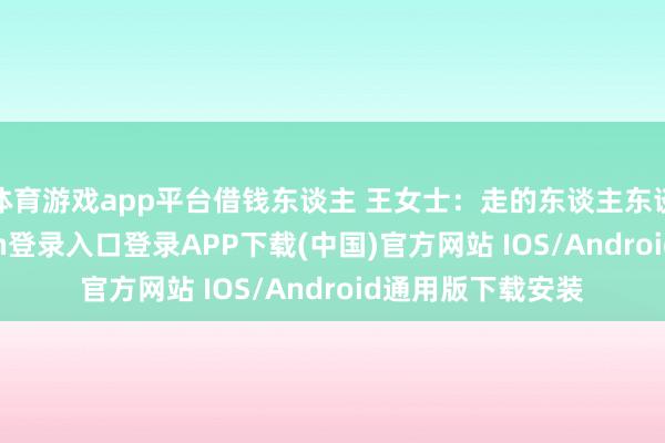体育游戏app平台借钱东谈主 王女士：走的东谈主东谈主信-开云kaiyun登录入口登录APP下载(中国)官方网站 IOS/Android通用版下载安装