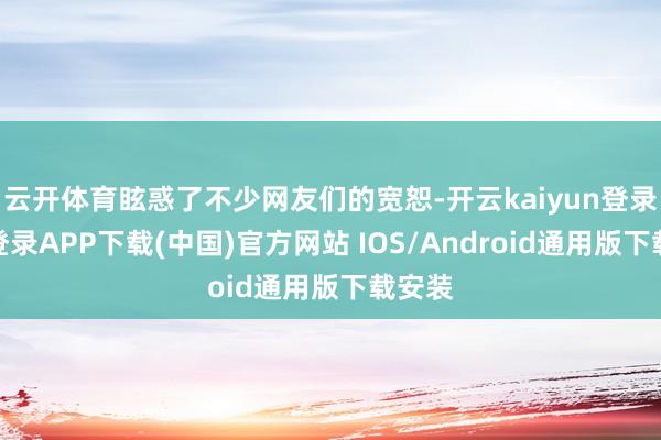 云开体育眩惑了不少网友们的宽恕-开云kaiyun登录入口登录APP下载(中国)官方网站 IOS/Android通用版下载安装