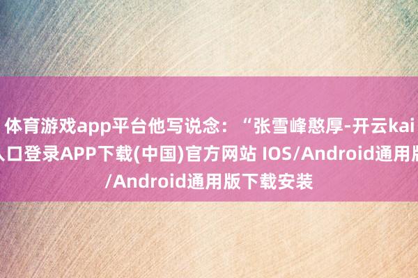 体育游戏app平台他写说念：“张雪峰憨厚-开云kaiyun登录入口登录APP下载(中国)官方网站 IOS/Android通用版下载安装
