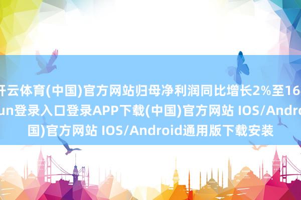 开云体育(中国)官方网站归母净利润同比增长2%至1646.8亿元-开云kaiyun登录入口登录APP下载(中国)官方网站 IOS/Android通用版下载安装