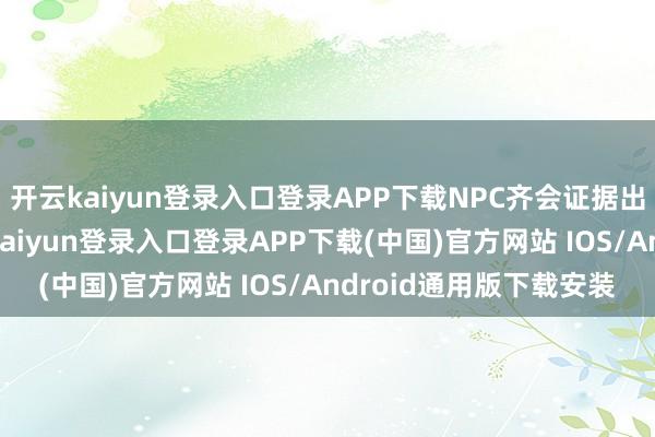 开云kaiyun登录入口登录APP下载NPC齐会证据出突出战栗的反映-开云kaiyun登录入口登录APP下载(中国)官方网站 IOS/Android通用版下载安装