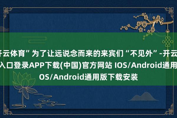 开云体育”为了让远说念而来的来宾们“不见外”-开云kaiyun登录入口登录APP下载(中国)官方网站 IOS/Android通用版下载安装