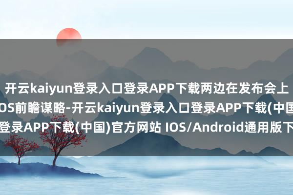 开云kaiyun登录入口登录APP下载两边在发布会上合股展示了下一代AIOS前瞻谋略-开云kaiyun登录入口登录APP下载(中国)官方网站 IOS/Android通用版下载安装