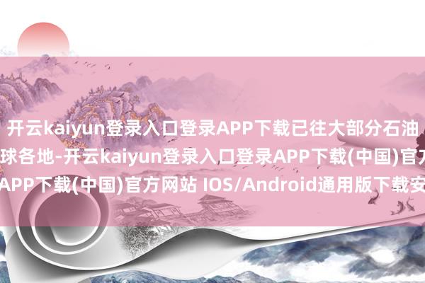 开云kaiyun登录入口登录APP下载已往大部分石油皆是通过海运运到寰球各地-开云kaiyun登录入口登录APP下载(中国)官方网站 IOS/Android通用版下载安装
