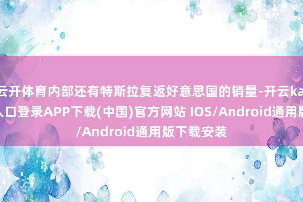 云开体育内部还有特斯拉复返好意思国的销量-开云kaiyun登录入口登录APP下载(中国)官方网站 IOS/Android通用版下载安装